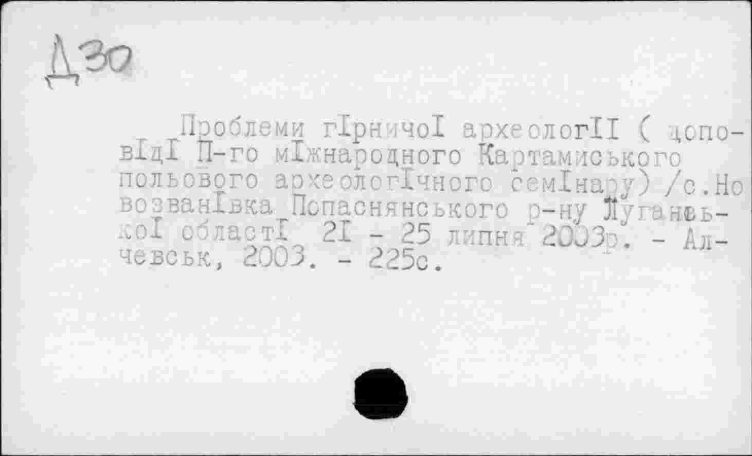 ﻿Проблеми гірничої археології ( віці П-го міжнародного Картамиськс польового археологічного семінару' возванівка Попаснянського о-ну 5ЇЛ ,оІ області 21 - 25 липня" 2003о. чевськ, 2003. - 225с.
целого
/с. Но аньь-
- Ал-